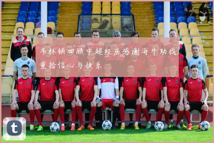 韦林顿回顾中超经历感谢海牛助我重拾信心与快乐