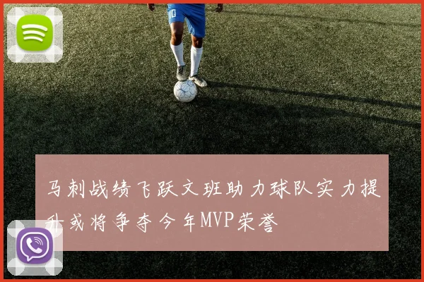 马刺战绩飞跃文班助力球队实力提升或将争夺今年MVP荣誉