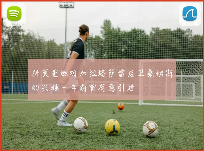 科莫重燃对加拉塔萨雷后卫桑切斯的兴趣一年前曾有意引进