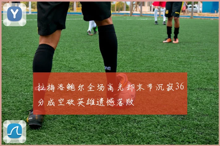 拉梅洛鲍尔全场高光却末节沉寂36分成空砍英雄遗憾落败