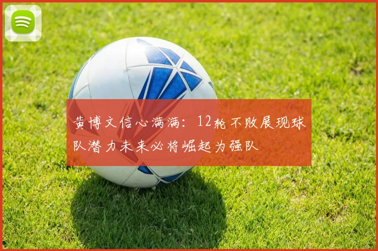 黄博文信心满满：12轮不败展现球队潜力未来必将崛起为强队