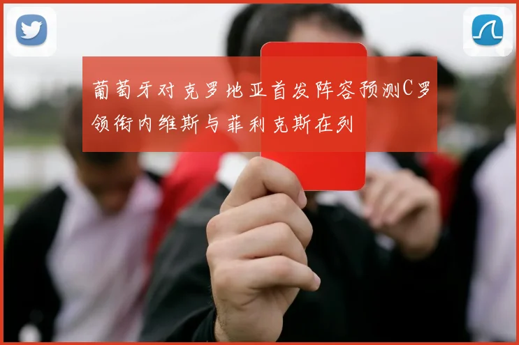 葡萄牙对克罗地亚首发阵容预测C罗领衔内维斯与菲利克斯在列