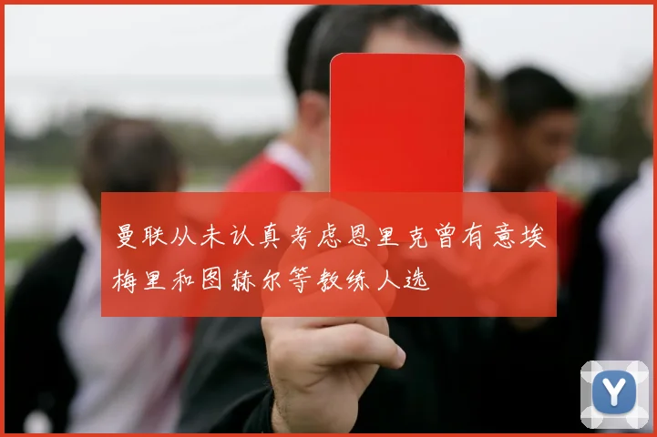 曼联从未认真考虑恩里克曾有意埃梅里和图赫尔等教练人选