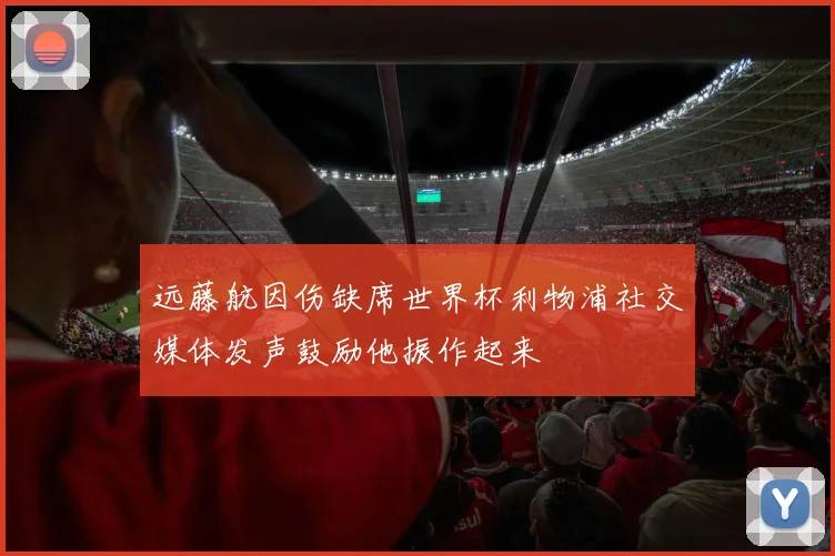 远藤航因伤缺席世界杯利物浦社交媒体发声鼓励他振作起来