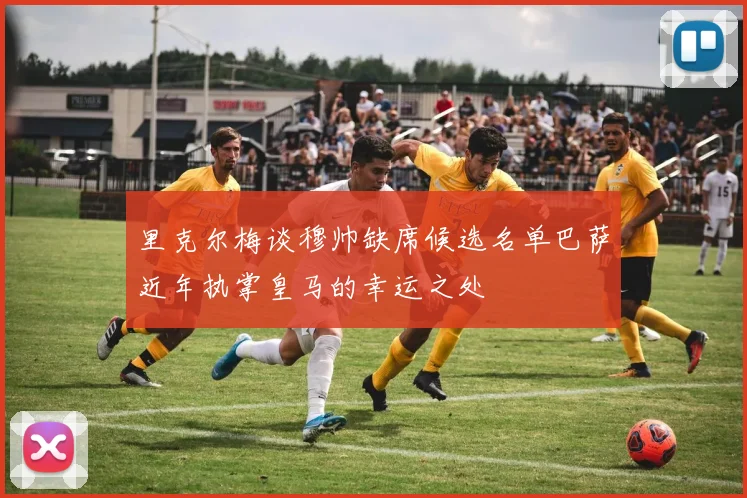 里克尔梅谈穆帅缺席候选名单巴萨近年执掌皇马的幸运之处