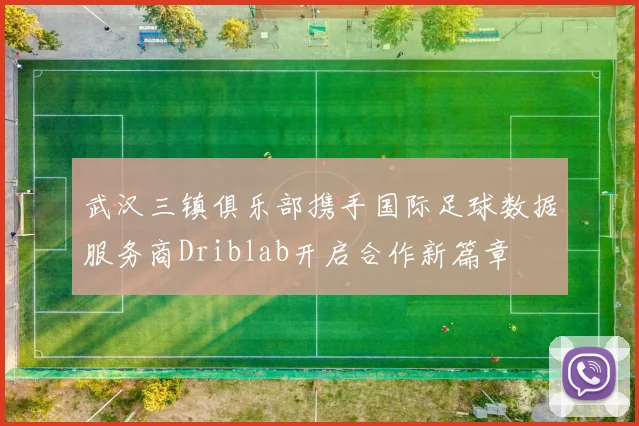 武汉三镇俱乐部携手国际足球数据服务商Driblab开启合作新篇章