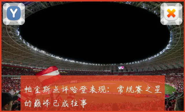 帕金斯点评哈登表现：常规赛之星的巅峰已成往事