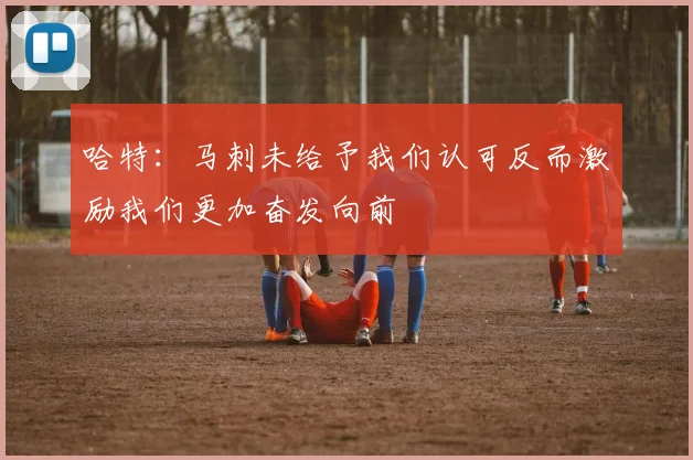 哈特：马刺未给予我们认可反而激励我们更加奋发向前