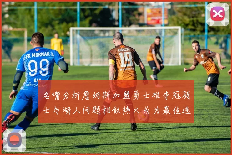 名嘴分析詹姆斯加盟勇士难夺冠骑士与湖人问题相似热火或为最佳选择
