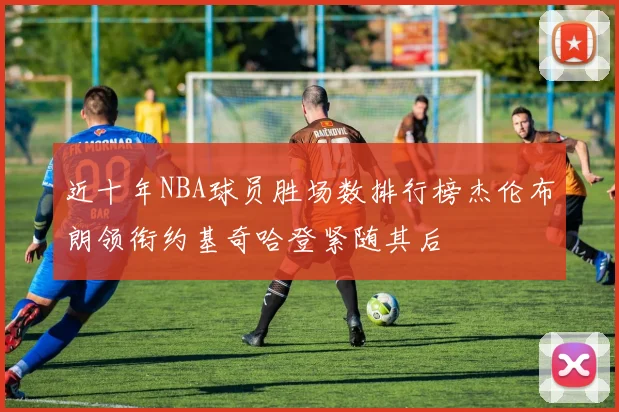 近十年NBA球员胜场数排行榜杰伦布朗领衔约基奇哈登紧随其后
