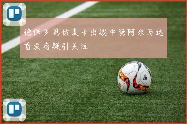 德保罗恩佐麦卡出战中场阿尔马达首发存疑引关注