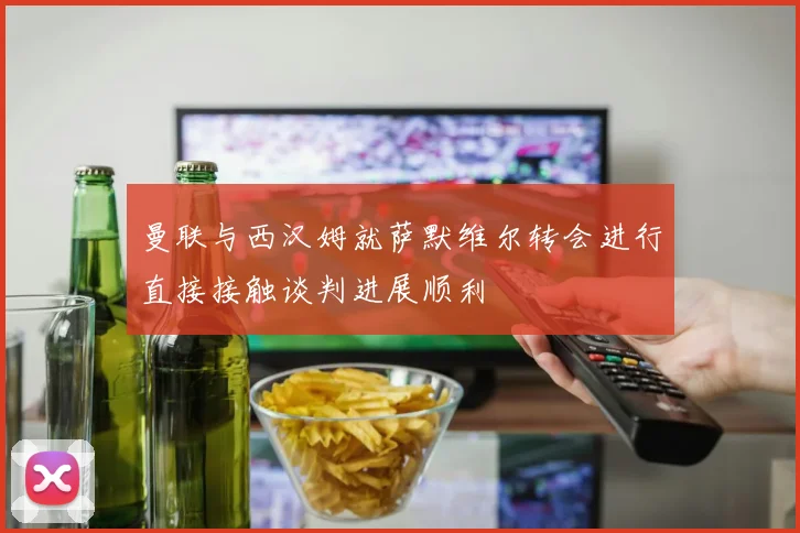 曼联与西汉姆就萨默维尔转会进行直接接触谈判进展顺利
