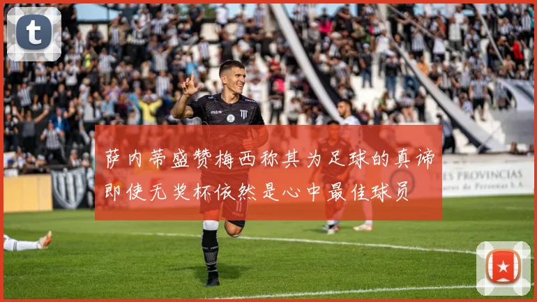 萨内蒂盛赞梅西称其为足球的真谛即使无奖杯依然是心中最佳球员