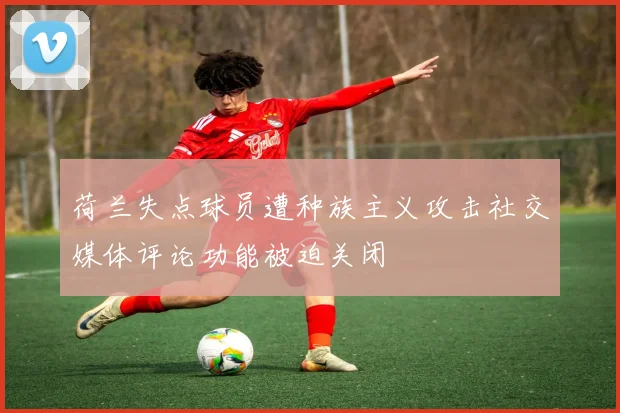 荷兰失点球员遭种族主义攻击社交媒体评论功能被迫关闭