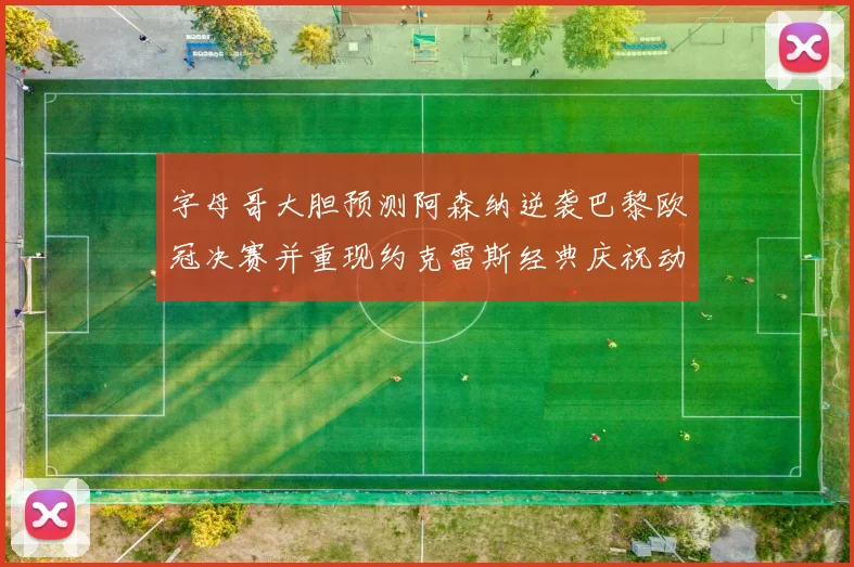 字母哥大胆预测阿森纳逆袭巴黎欧冠决赛并重现约克雷斯经典庆祝动作