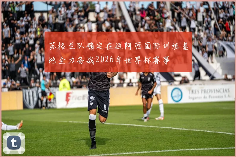 苏格兰队确定在迈阿密国际训练基地全力备战2026年世界杯赛事