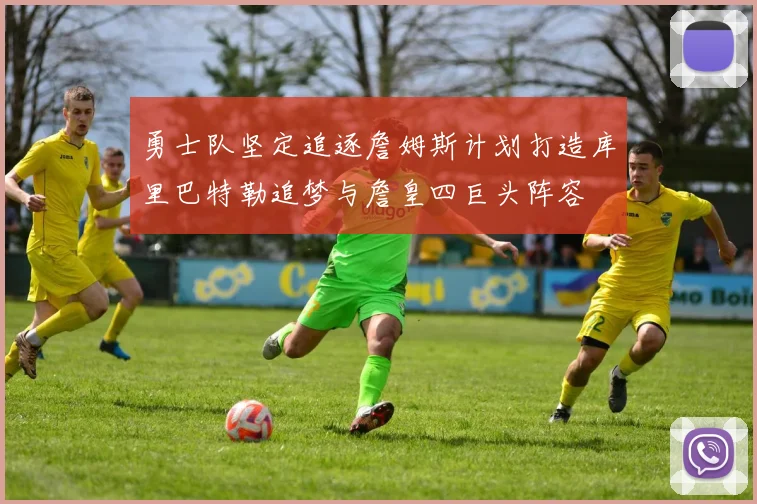 勇士队坚定追逐詹姆斯计划打造库里巴特勒追梦与詹皇四巨头阵容