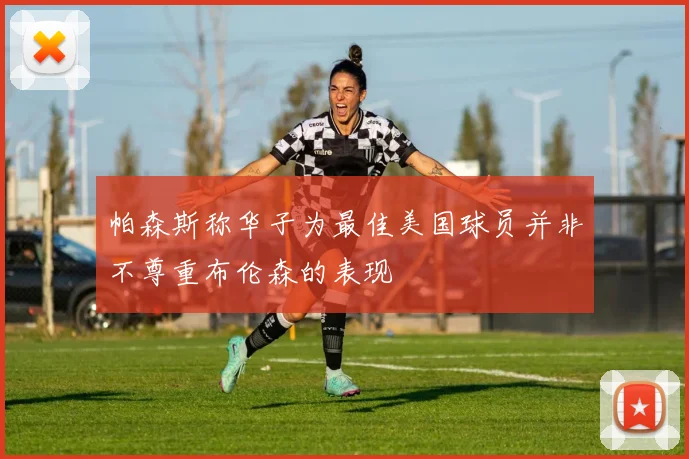 帕森斯称华子为最佳美国球员并非不尊重布伦森的表现