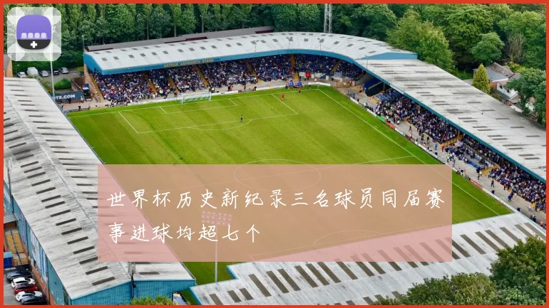 世界杯历史新纪录三名球员同届赛事进球均超七个