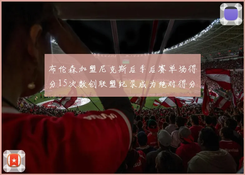 布伦森加盟尼克斯后季后赛单场得分15次数创联盟纪录成为绝对得分王