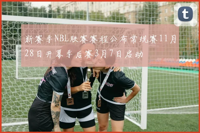 新赛季NBL联赛赛程公布常规赛11月28日开幕季后赛3月7日启动