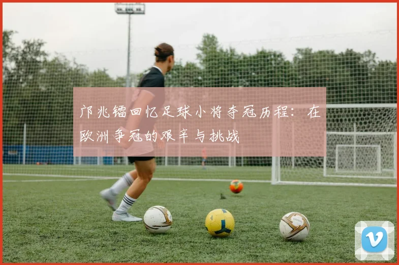 邝兆镭回忆足球小将夺冠历程：在欧洲争冠的艰辛与挑战