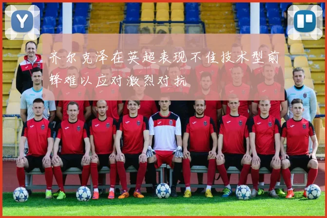 齐尔克泽在英超表现不佳技术型前锋难以应对激烈对抗
