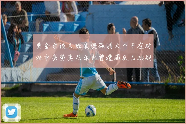 费舍尔谈文班表现强调大个子在对抗中劣势奥尼尔也曾遭遇反击挑战