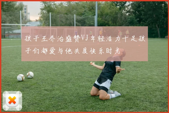 孩子王乔治盛赞VJ年轻活力十足孩子们都爱与他共度快乐时光