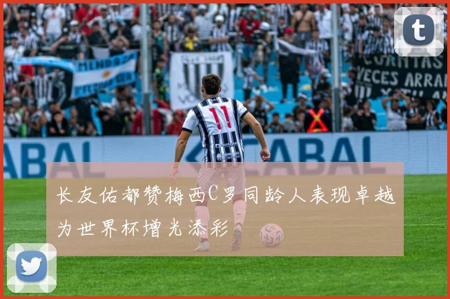 长友佑都赞梅西C罗同龄人表现卓越为世界杯增光添彩