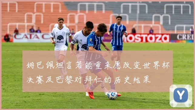 姆巴佩坦言若能重来愿改变世界杯决赛及巴黎对拜仁的历史结果