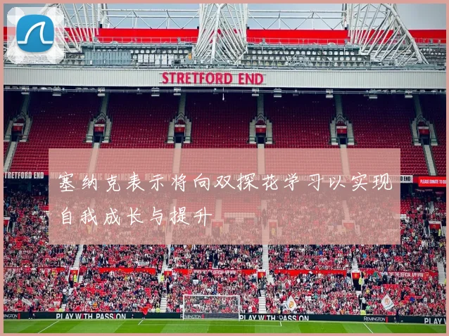 塞纳克表示将向双探花学习以实现自我成长与提升