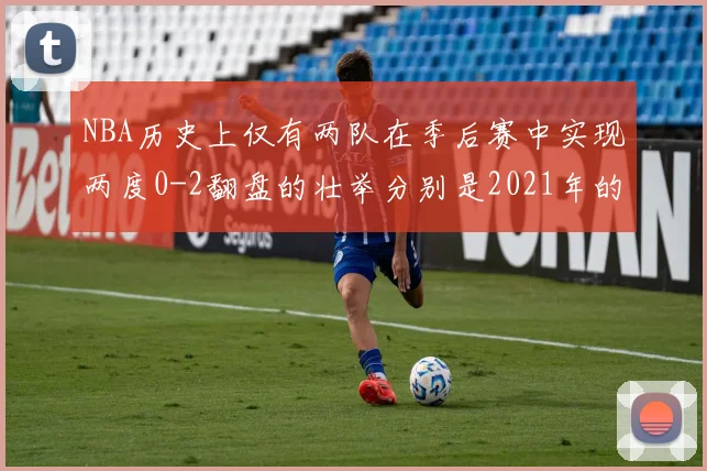 NBA历史上仅有两队在季后赛中实现两度0-2翻盘的壮举分别是2021年的雄鹿与快船
