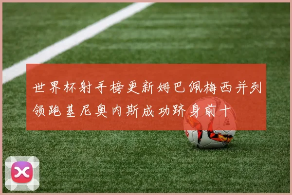 世界杯射手榜更新姆巴佩梅西并列领跑基尼奥内斯成功跻身前十